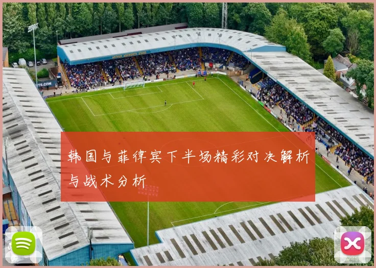 韩国与菲律宾下半场精彩对决解析与战术分析