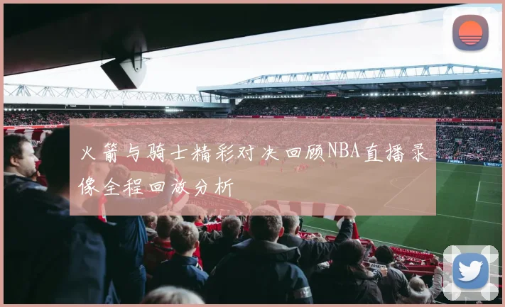 火箭与骑士精彩对决回顾NBA直播录像全程回放分析