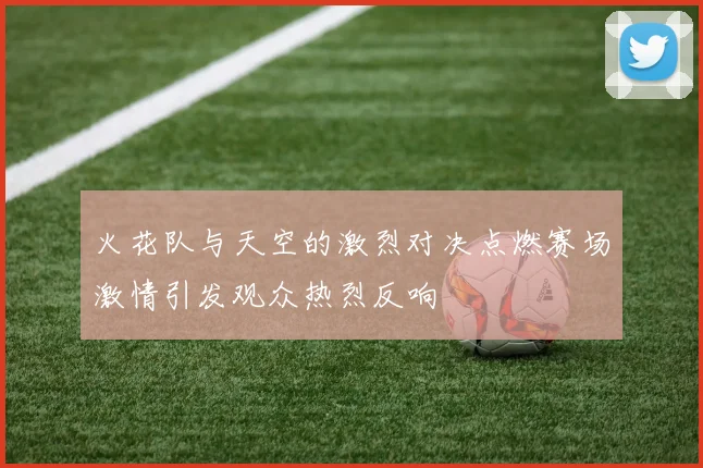火花队与天空的激烈对决点燃赛场激情引发观众热烈反响