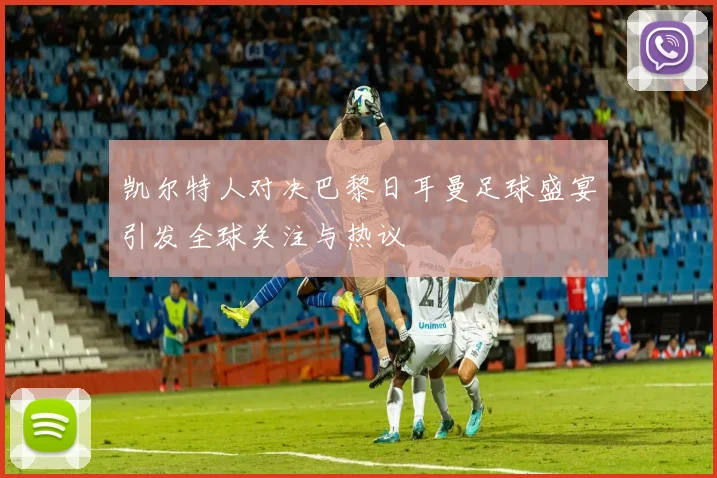 凯尔特人对决巴黎日耳曼足球盛宴引发全球关注与热议