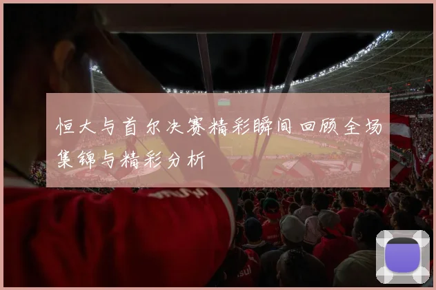 恒大与首尔决赛精彩瞬间回顾全场集锦与精彩分析