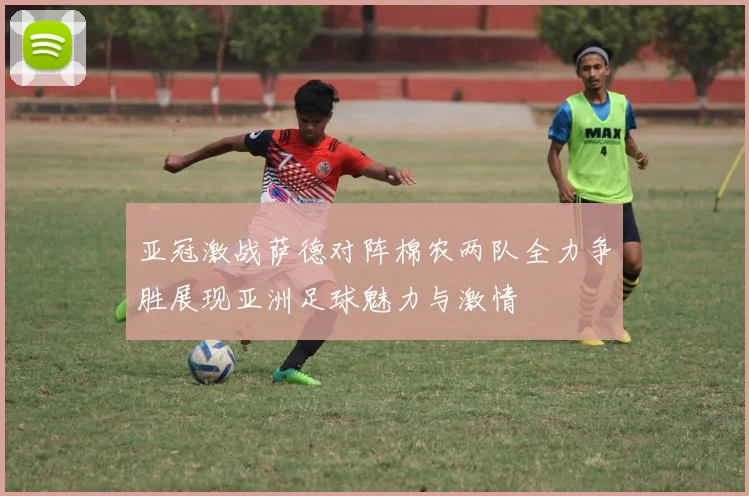 亚冠激战萨德对阵棉农两队全力争胜展现亚洲足球魅力与激情