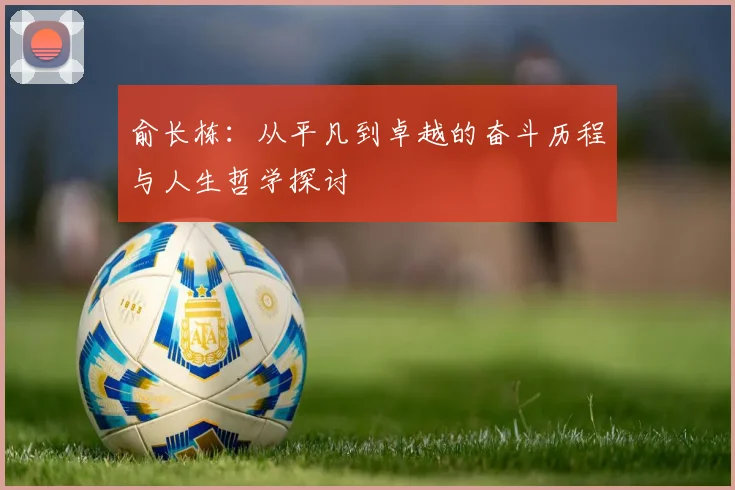 俞长栋：从平凡到卓越的奋斗历程与人生哲学探讨