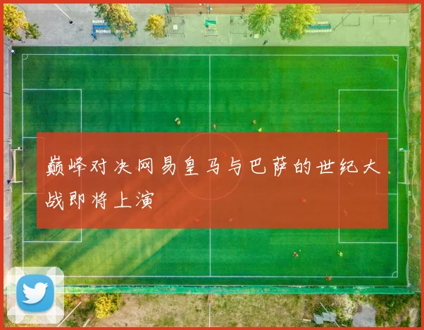 巅峰对决网易皇马与巴萨的世纪大战即将上演