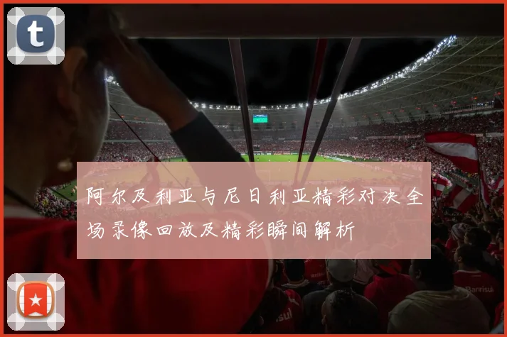 阿尔及利亚与尼日利亚精彩对决全场录像回放及精彩瞬间解析