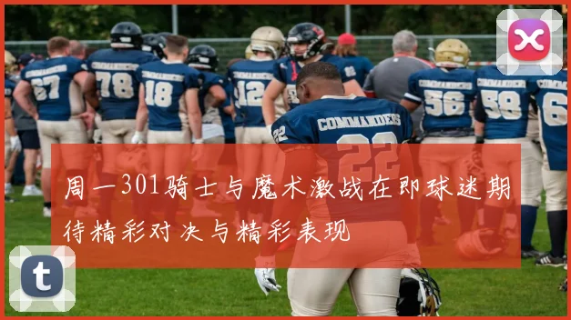 周一301骑士与魔术激战在即球迷期待精彩对决与精彩表现