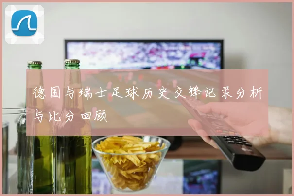 德国与瑞士足球历史交锋记录分析与比分回顾