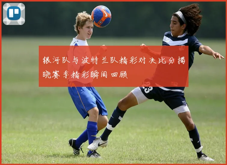 银河队与波特兰队精彩对决比分揭晓赛季精彩瞬间回顾