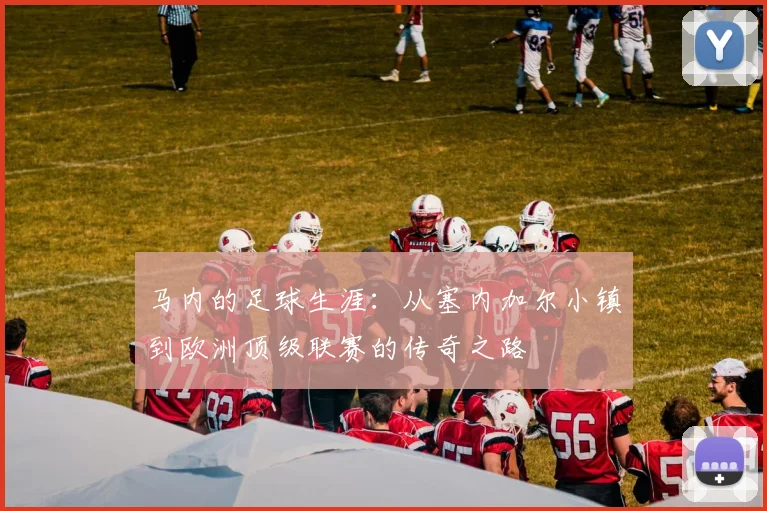 马内的足球生涯：从塞内加尔小镇到欧洲顶级联赛的传奇之路